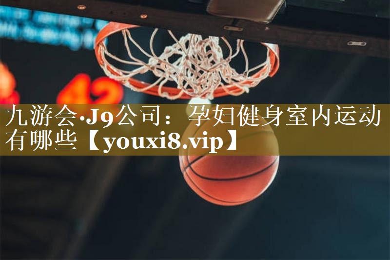 九游会·J9公司:孕妇健身室内运动有哪些