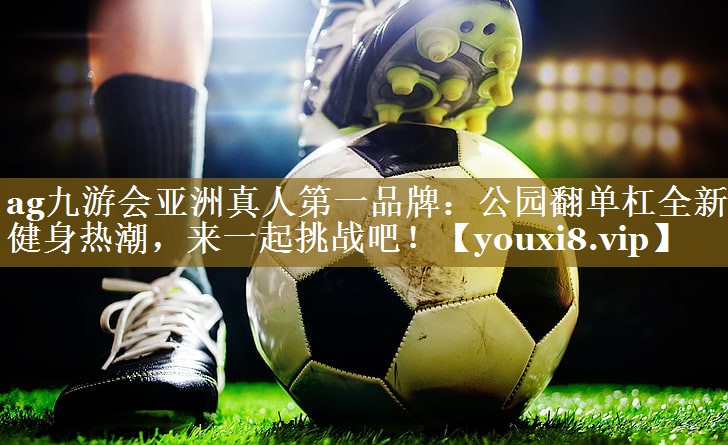 ag九游会亚洲真人第一品牌:公园翻单杠全新健身热潮,来一起挑战吧!