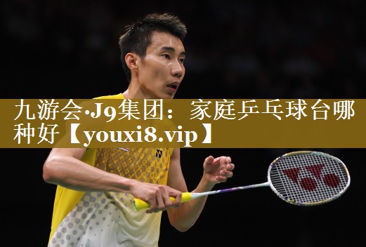 九游会·J9集团:家庭乒乓球台哪种好