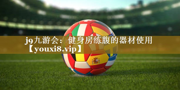 j9九游会:健身房练腹的器材使用