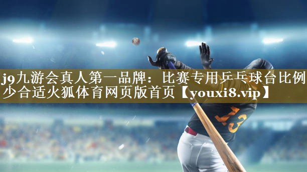 j9九游会真人第一品牌:比赛专用乒乓球台比例多少合适火狐体育网页版首页