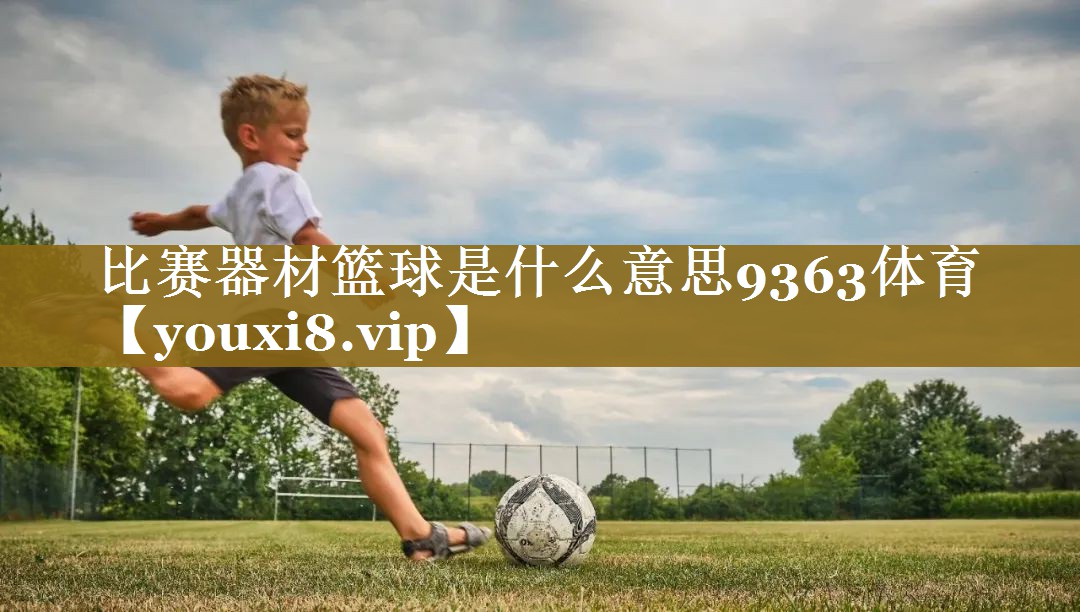 比赛器材篮球是什么意思9363体育