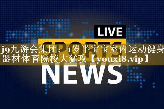 j9九游会集团:1岁半宝宝室内运动健身器材体育院校大猛攻
