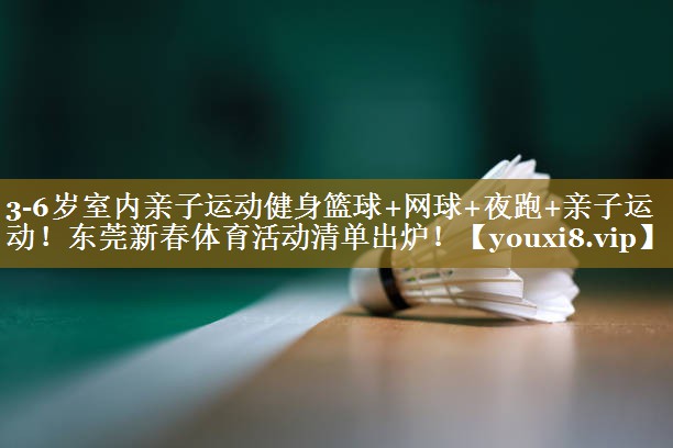3-6岁室内亲子运动健身篮球+网球+夜跑+亲子运动!东莞新春体育活动清单出炉!