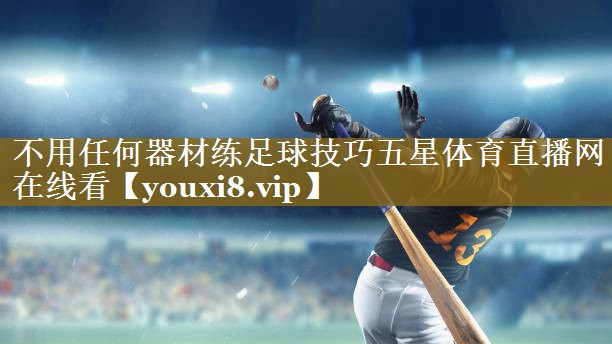 不用任何器材练足球技巧五星体育直播网在线看
