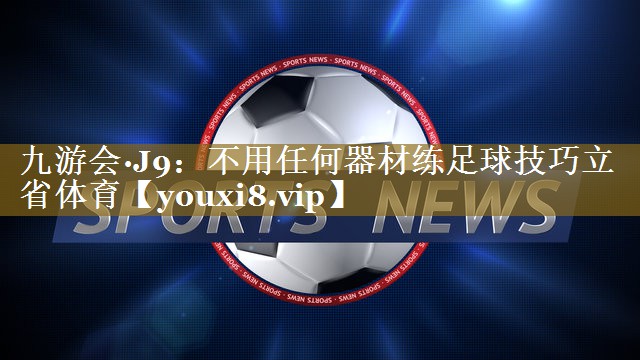 九游会·J9:不用任何器材练足球技巧立省体育