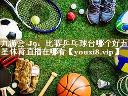 九游会·J9：比赛乒乓球台哪个好五星体育直播在哪看