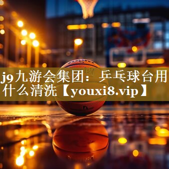 j9九游会集团：乒乓球台用什么清洗