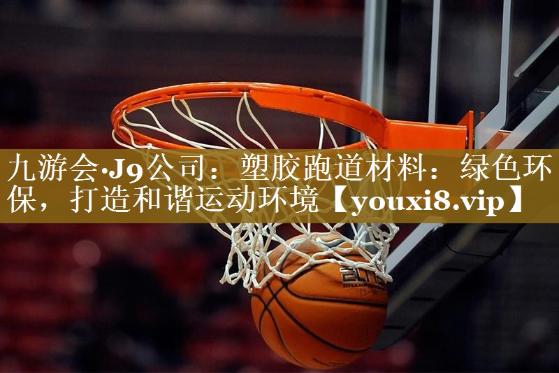 九游会·J9公司：塑胶跑道材料：绿色环保，打造和谐运动环境