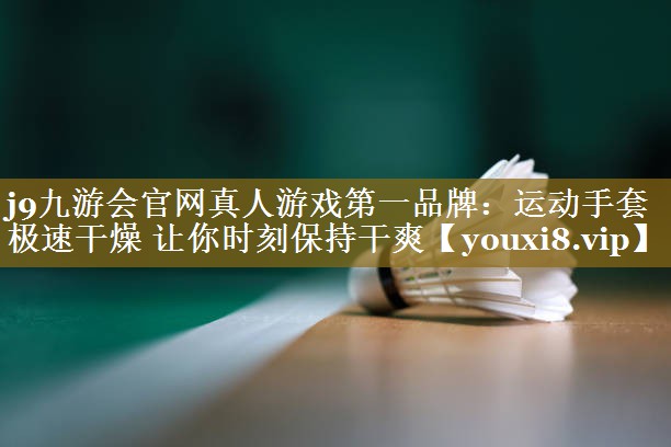 j9九游会官网真人游戏第一品牌：运动手套 极速干燥 让你时刻保持干爽