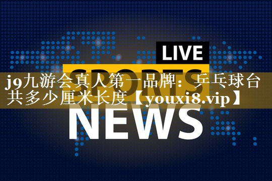 j9九游会真人第一品牌：乒乓球台共多少厘米长度