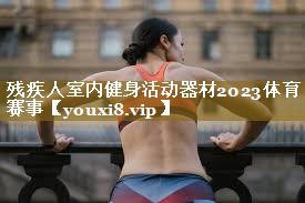 残疾人室内健身活动器材2023体育赛事