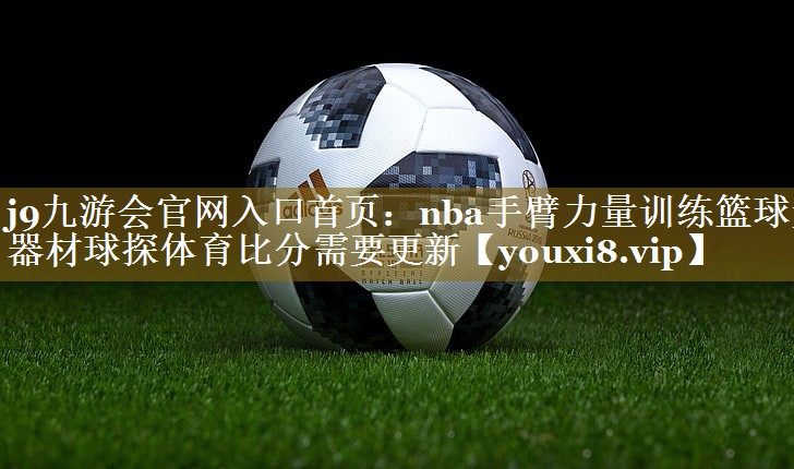 j9九游会官网入口首页：nba手臂力量训练篮球无器材球探体育比分需要更新