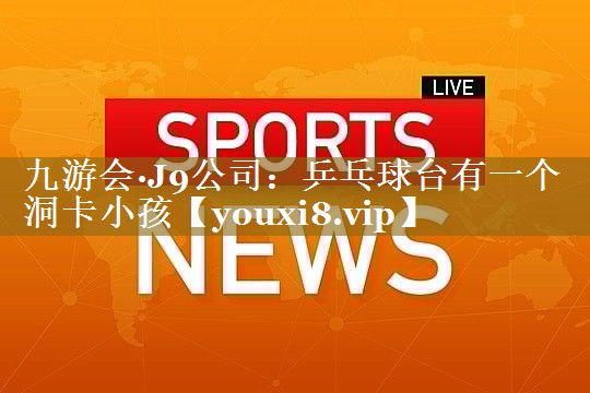 九游会·J9公司：乒乓球台有一个洞卡小孩