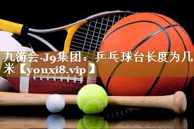 九游会·J9集团：乒乓球台长度为几米