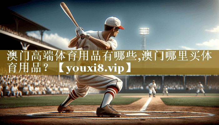 <strong>澳门高端体育用品有哪些,澳门哪里买体育用品？</strong>