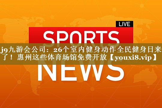 j9九游会公司:26个室内健身动作全民健身日来了!惠州这些体育场馆免费开放
