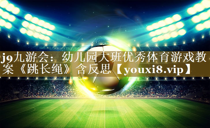 j9九游会:幼儿园大班优秀体育游戏教案《跳长绳》含反思