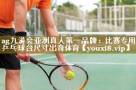 ag九游会亚洲真人第一品牌:比赛专用乒乓球台尺寸出奇体育