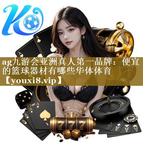 ag九游会亚洲真人第一品牌:便宜的篮球器材有哪些华体体育