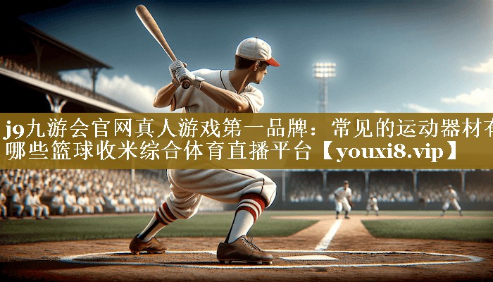 j9九游会官网真人游戏第一品牌:常见的运动器材有哪些篮球收米综合体育直播平台