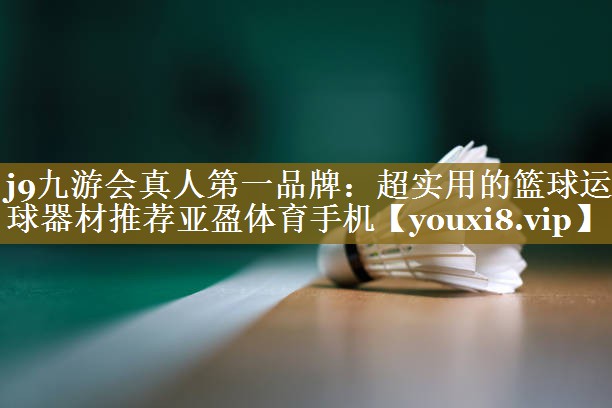 j9九游会真人第一品牌:超实用的篮球运球器材推荐亚盈体育手机