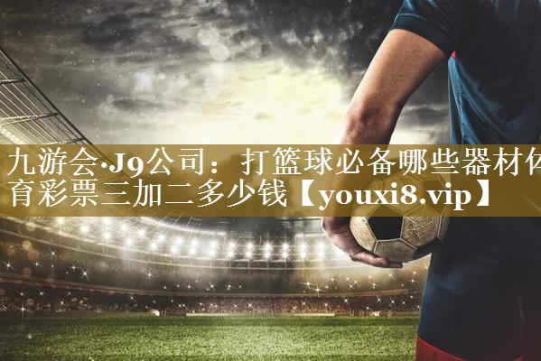 九游会·J9公司:打篮球必备哪些器材体育彩票三加二多少钱