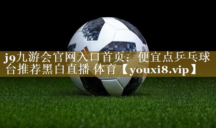 j9九游会官网入口首页:便宜点乒乓球台推荐黑白直播 体育