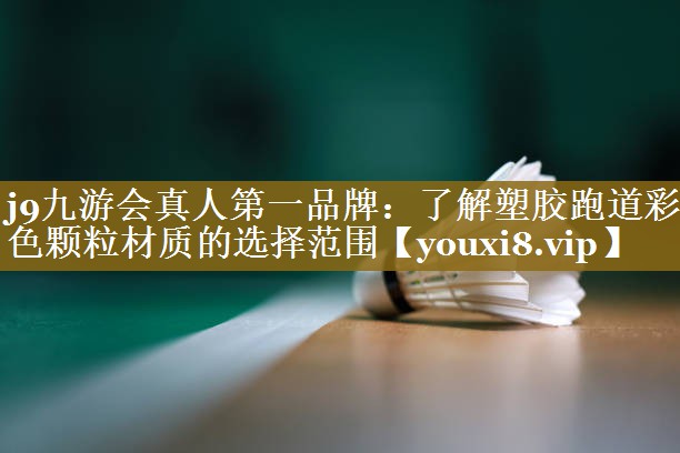 j9九游会真人第一品牌:了解塑胶跑道彩色颗粒材质的选择范围
