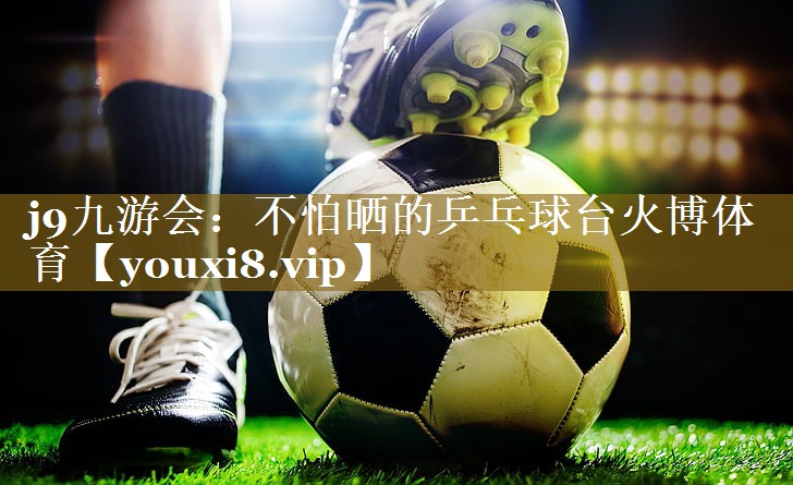 j9九游会:不怕晒的乒乓球台火博体育