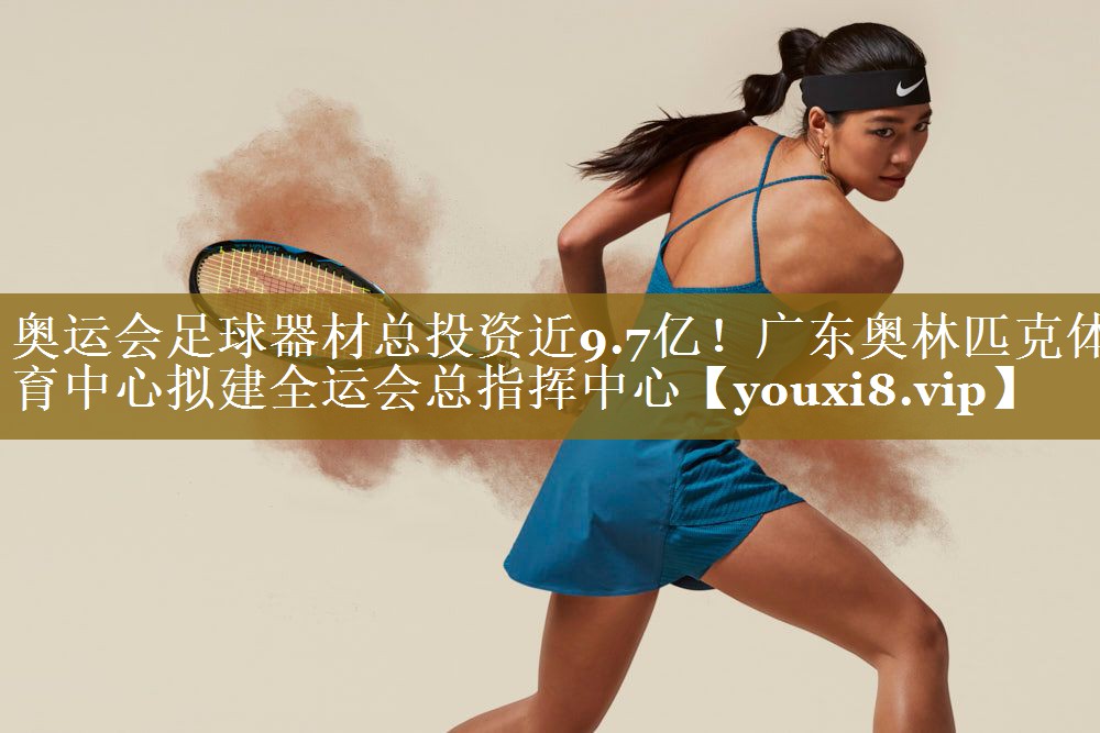 奥运会足球器材总投资近9.7亿!广东奥林匹克体育中心拟建全运会总指挥中心
