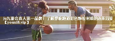j9九游会真人第一品牌:了解塑胶跑道彩色颗粒材质的选择范围