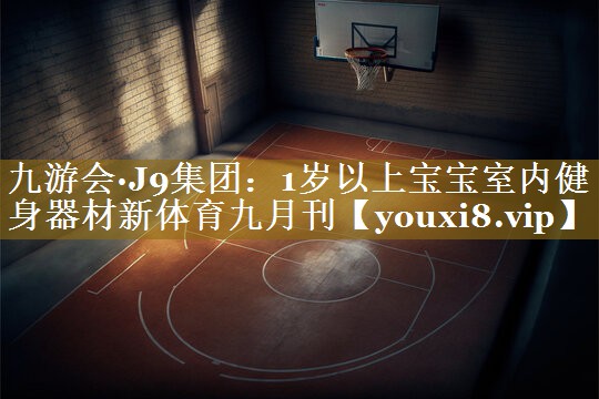 九游会·J9集团：1岁以上宝宝室内健身器材新体育九月刊