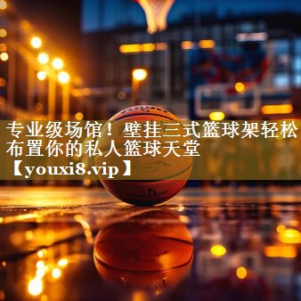 专业级场馆！壁挂三式篮球架轻松布置你的私人篮球天堂