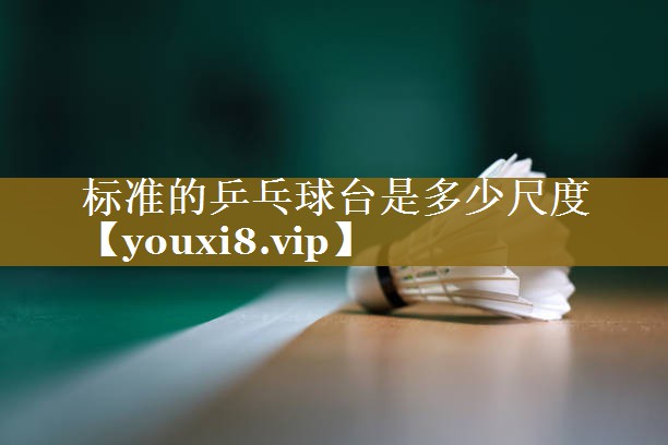 <strong>标准的乒乓球台是多少尺度</strong>
