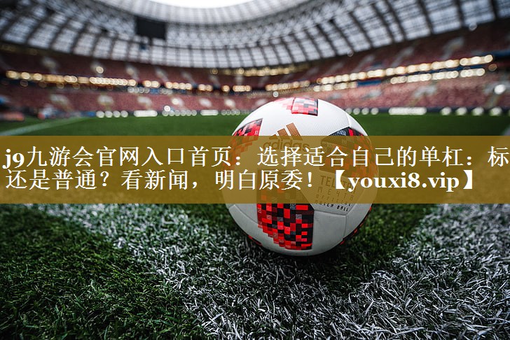 j9九游会官网入口首页：选择适合自己的单杠：标准还是普通？看新闻，明白原委！