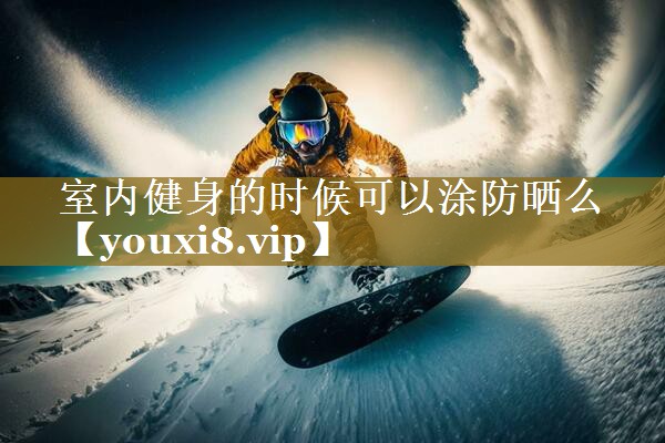 <strong>室内健身的时候可以涂防晒么</strong>