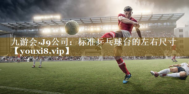 九游会·J9公司：标准乒乓球台的左右尺寸