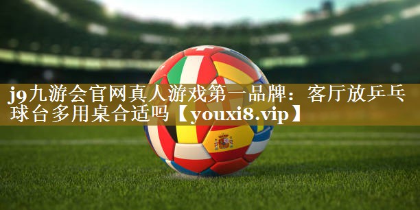 j9九游会官网真人游戏第一品牌：客厅放乒乓球台多用桌合适吗