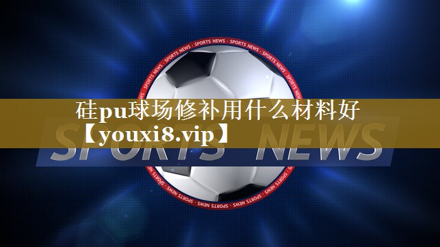 硅pu球场修补用什么材料好