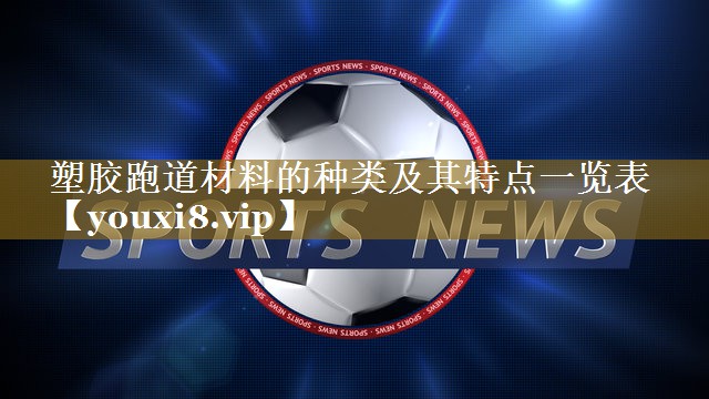 塑胶跑道材料的种类及其特点一览表