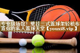 专业级场馆！壁挂三式篮球架轻松布置你的私人篮球天堂
