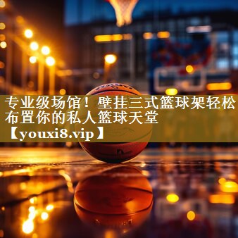 专业级场馆！壁挂三式篮球架轻松布置你的私人篮球天堂