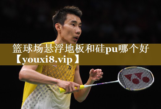 篮球场悬浮地板和硅pu哪个好