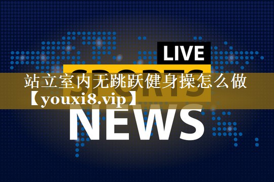 站立室内无跳跃健身操怎么做