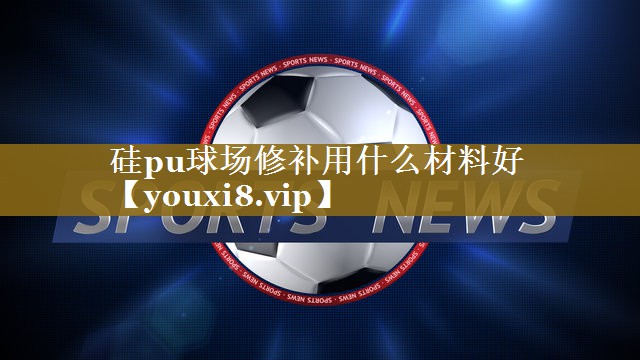 硅pu球场修补用什么材料好